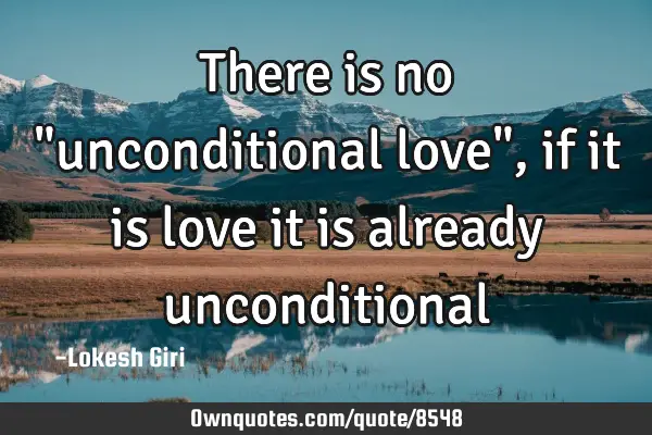 There is no "unconditional love", if it is love it is already