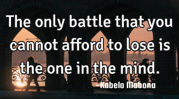 The only battle that you cannot afford to lose is the one in the mind.