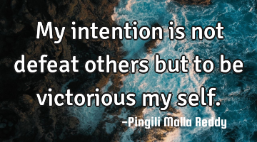 My intention is not defeat others but to be victorious my self.