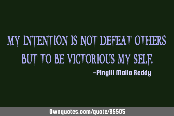 My intention is not defeat others but to be victorious my