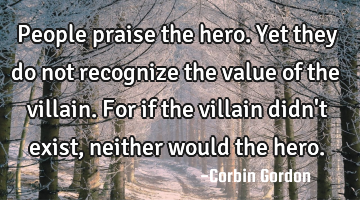 People praise the hero. Yet they do not recognize the value of the villain. For if the villain didn