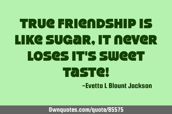 True friendship is like sugar, it never loses it