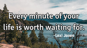 Every minute of your life is worth waiting for.