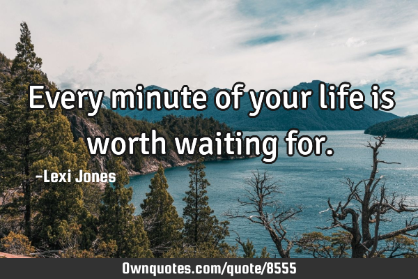Every minute of your life is worth waiting
