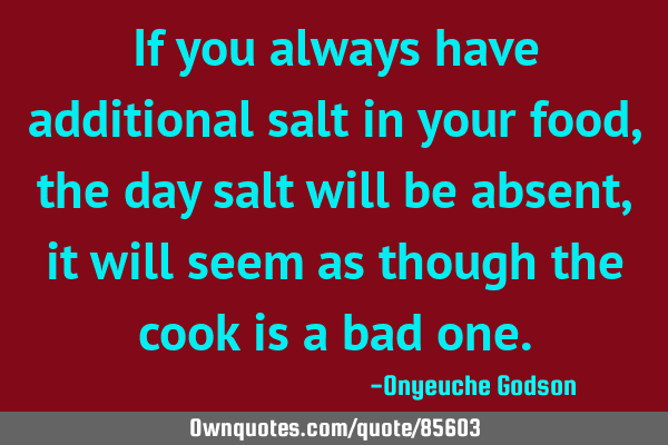 If you always have additional salt in your food, the day salt will be absent, it will seem as