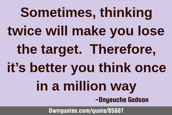 Sometimes, thinking twice will make you lose the target. Therefore, it’s better you think once in