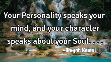 Your Personality speaks your mind, and your character speaks about your Soul....