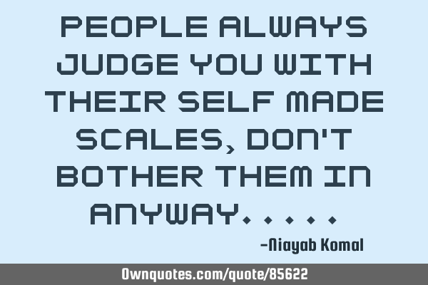 People always judge you with their self made scales, don