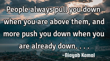 People always pull you down when you are above them, and more push you down when you are already