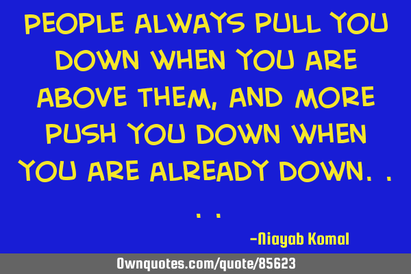 People always pull you down when you are above them, and more push you down when you are already