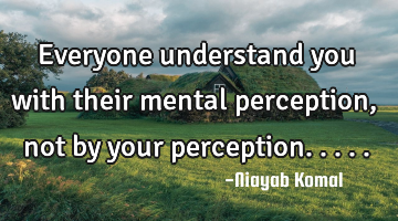 Everyone understand you with their mental perception, not by your perception.....