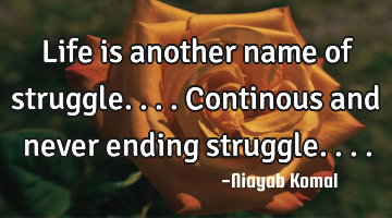 Life is another name of struggle.... Continous and never ending struggle....