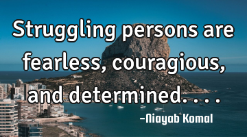 Struggling persons are fearless, couragious, and determined....