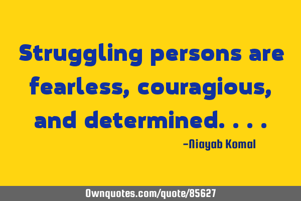 Struggling persons are fearless, couragious, and