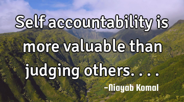 Self accountability is more valuable than judging others....