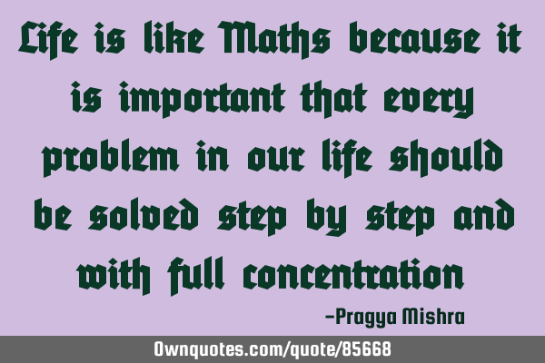 Life is like Maths because it is important that every problem in our life should be solved step by