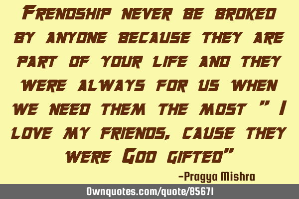 Frendship never be broked by anyone because they are part of your life and they were always for us