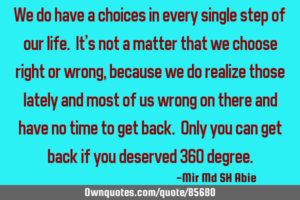 We do have a choices in every single step of our life. It
