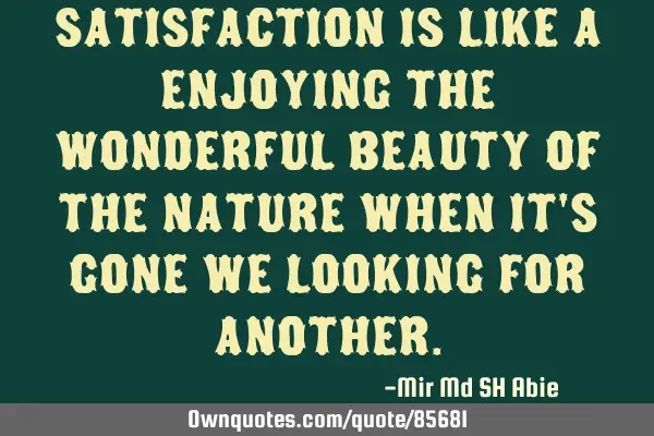 Satisfaction is like a enjoying the wonderful beauty of the nature when it