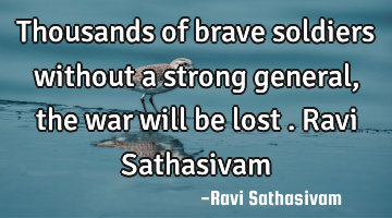 Thousands of brave soldiers without a strong general , the war will be lost . Ravi Sathasivam