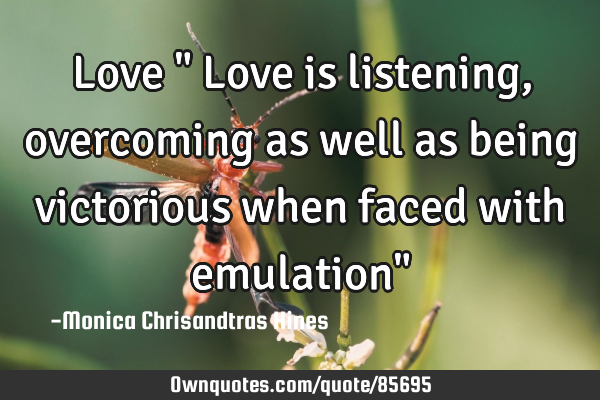 Love " Love is listening ,overcoming as well as being victorious when faced with emulation"