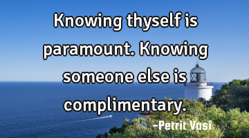 Knowing thyself is paramount. Knowing someone else is