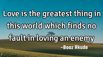 Love is the greatest thing in this world which finds no fault in loving an enemy