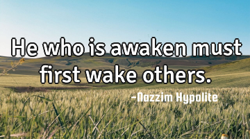 He who is awaken must first wake others.