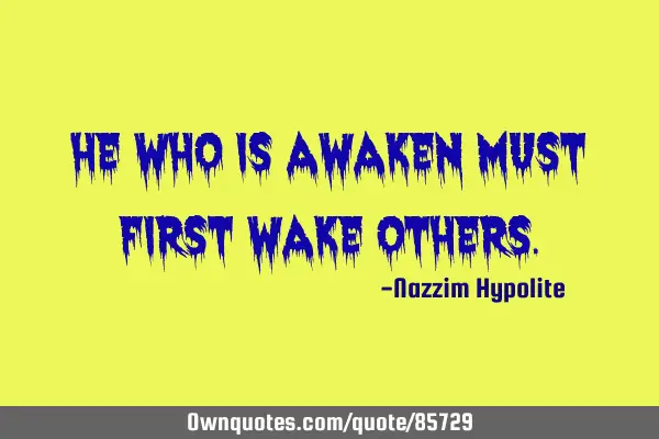 He who is awaken must first wake