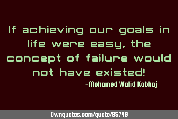 If achieving our goals in life were easy, the concept of failure would not have existed!