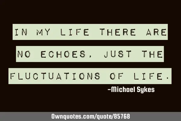 In my life there are no echoes, just the fluctuations of