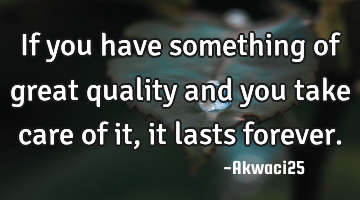 If you have something of great quality and you take care of it,it lasts forever.