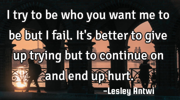 I try to be who you want me to be but I fail. It