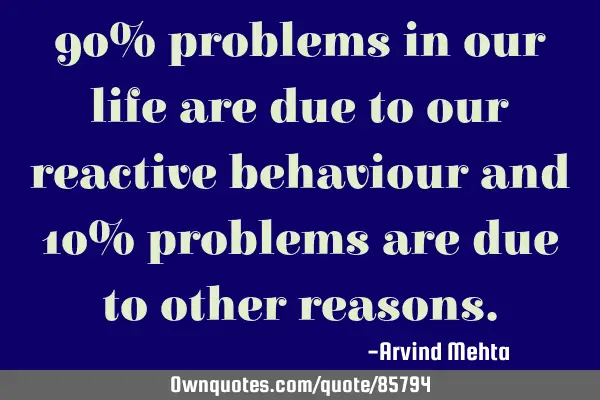 90% problems in our life are due to our reactive behaviour and 10% problems are due to other