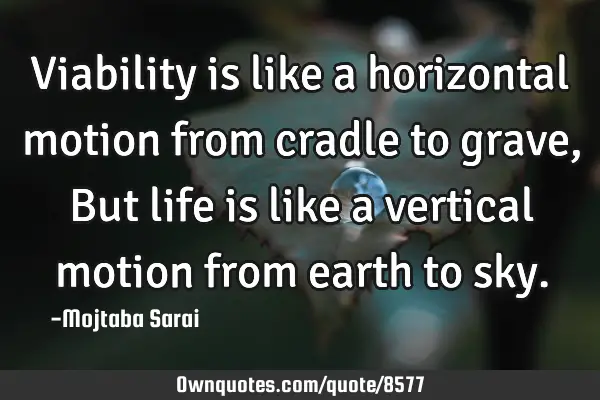 Viability is like a horizontal motion from cradle to grave, But life is like a vertical motion from