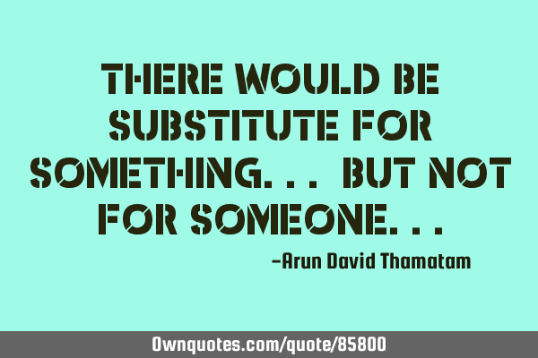 There would be substitute for something... but not for