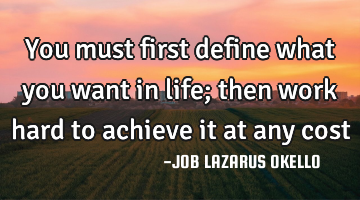 You must first define what you want in life; then work hard to achieve it at any cost