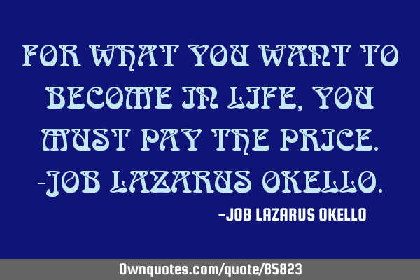 FOR WHAT YOU WANT TO BECOME IN LIFE, YOU MUST PAY THE PRICE.-JOB LAZARUS OKELLO