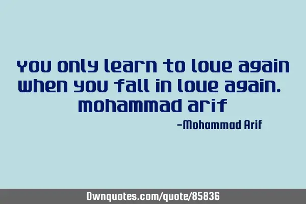 You only learn to love again when you fall in love again. Mohammad