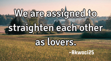 We are assigned to straighten each other as lovers.