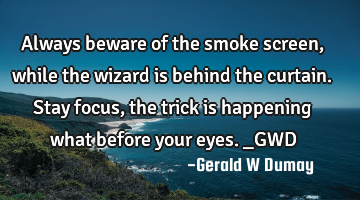 Always beware of the smoke screen, while the wizard is behind the curtain. Stay focus, the trick is