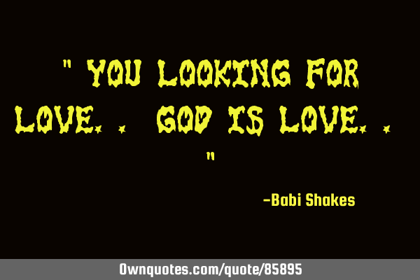 " You Looking for Love.. GOD IS LOVE.. "
