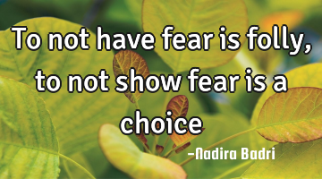 To not have fear is folly, to not show fear is a choice