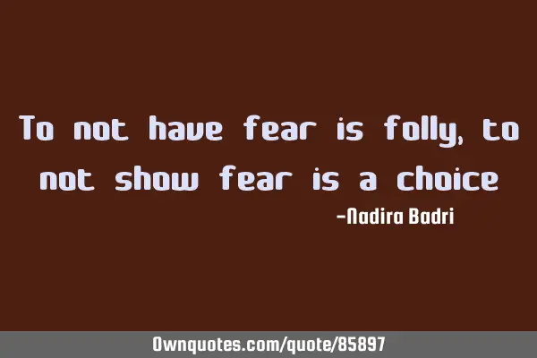 To not have fear is folly, to not show fear is a
