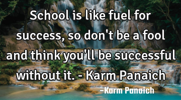 School is like fuel for success, so don
