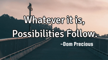Whatever it is, Possibilities Follow.