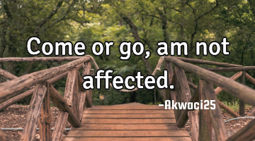 Come or go,am not affected.