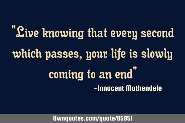"Live knowing that every second which passes,your life is slowly coming to an end"