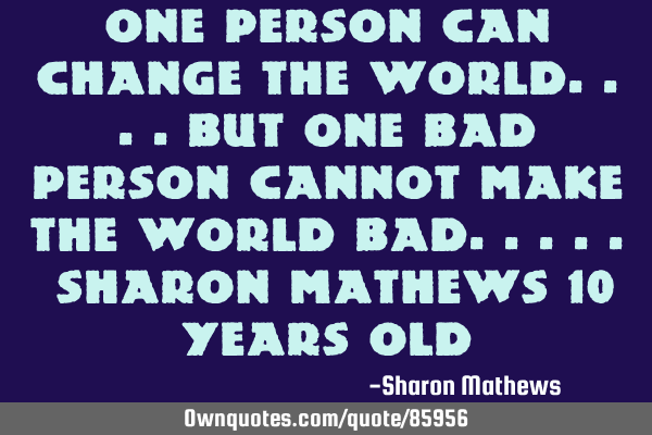 One person can change the world....but One bad person cannot make the World Bad..... Sharon Mathews
