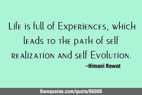 Life is full of Experiences, which leads to the path of self realization and self E